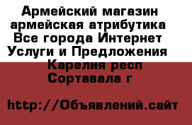 Армейский магазин ,армейская атрибутика - Все города Интернет » Услуги и Предложения   . Карелия респ.,Сортавала г.